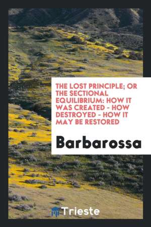 The Lost Principle; Or, the Sectional Equilibrium: Or, the Sectional Equilibrium: How It Was ... de Barbarossa