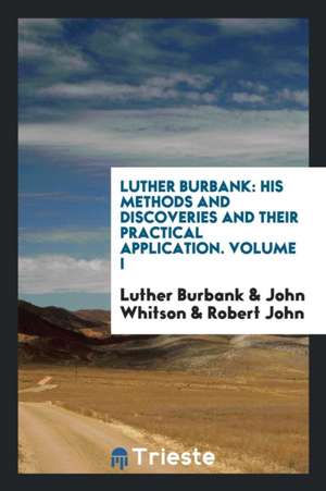 Luther Burbank: His Methods and Discoveries and Their Practical Application. Prepared from His Original Field Notes Covering More Than de Luther Burbank