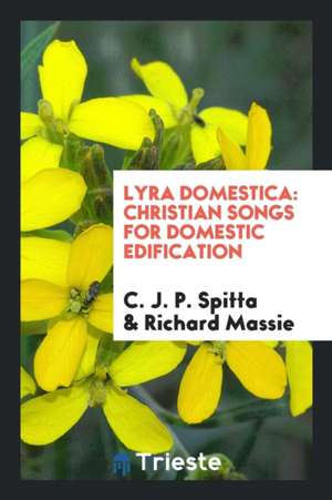 Lyra Domestica: Christian Songs for Domestic Edification de C. J. P. Spitta