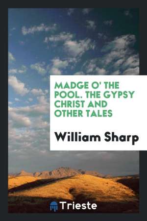 Madge O' the Pool. the Gypsy Christ and Other Tales de William Sharp