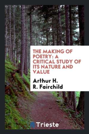 The Making of Poetry: A Critical Study of Its Nature and Value de Arthur H. R. Fairchild