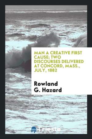 Man a Creative First Cause; Two Discourses Delivered at Concord, Mass., July, 1882 de Rowland G. Hazard