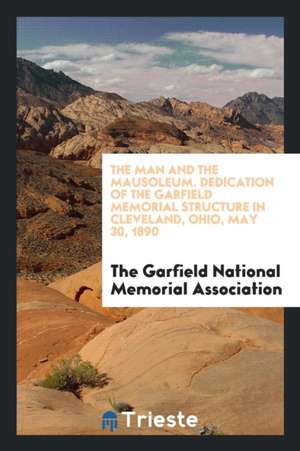 The Man and the Mausoleum; Dedication of the Garfield Memorial Structure in Cleveland, Ohio, May 30, 1890 de The Garfield Natio Memorial Association