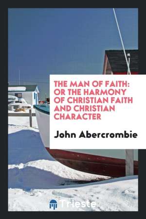 The Man of Faith: Or the Harmony of Christian Faith and Christian Character de John Abercrombie