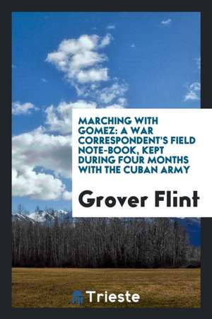 Marching with Gomez: A War Correspondent's Field Notebook, Kept During Four Months with the Cuban Army de Grover Flint