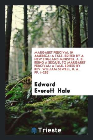 Margaret Percival in America: A Tale. Edited by a New England Minister, A. B.; Being a Sequel to Margaret Percival: A Tale. Edited by Rev. William S de Edward Everett Hale