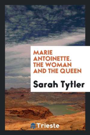 Marie Antoinette; The Woman and the Queen de Sarah Tytler