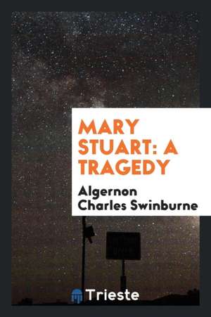 Mary Stuart: A Tragedy de Algernon Charles Swinburne