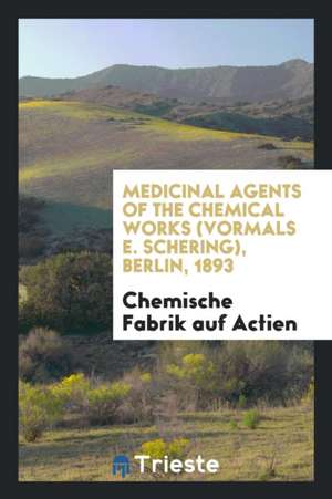 Medicinal Agents of the Chemical Works (Vormals E. Schering), Berlin, 1893 de Chemische Fabrik Auf Actien