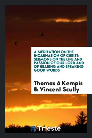 A Meditation on the Incarnation of Christ: Sermons on the Life and Passion of Our Lord and of Hearing and Speaking Good Words de Thomas A'Kempis