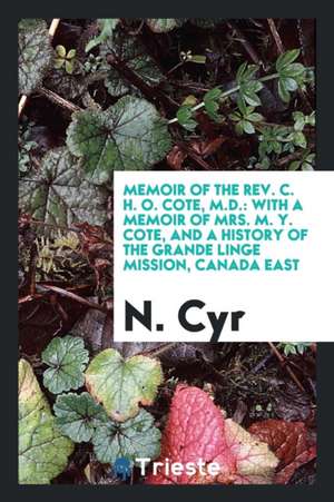 Memoir of the Rev. C. H. O. Cote, M.D.: With a Memoir of Mrs. M. Y. Cote, and a History of the ... de N. Cyr