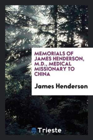 Memorials of James Henderson, M.D. -- Medical Missionary to China de James Henderson