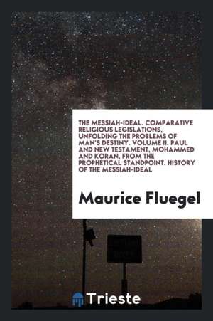 The Messiah-Ideal: Comparative Religious Legislations, Doctrines and Forms Unfolding That Ideal de Maurice Fluegel