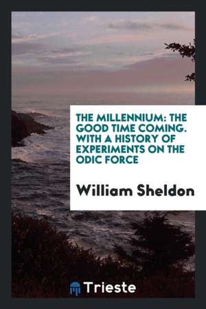 The Millennium: The Good Time Coming. with a History of Experiments on the Odic Force de William Sheldon