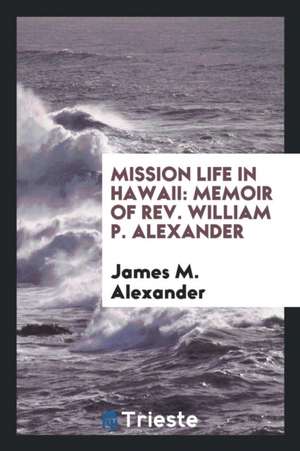 Mission Life in Hawaii: Memoir of Rev. William P. Alexander de James M. Alexander