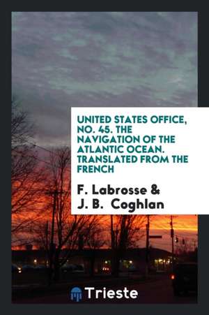 United States Office, No. 45. the Navigation of the Atlantic Ocean. Translated from the French de F. Labrosse