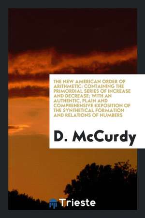 The New American Order of Arithmetic: Containing the Primordial Series of Increase and Decrease; With an Authentic, Plain and Comprehensive Exposition de D. McCurdy