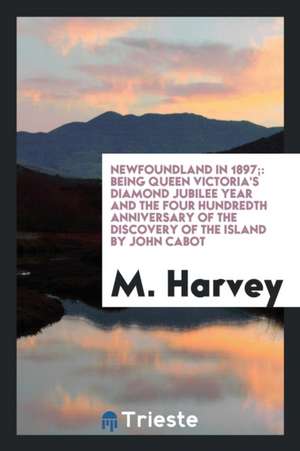 Newfoundland in 1897;: Being Queen Victoria's Diamond Jubilee Year and the Four Hundredth ... de M. Harvey