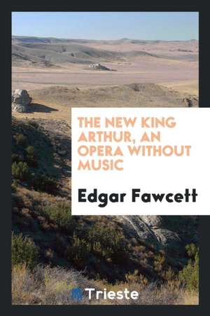 The New King Arthur, an Opera Without Music de Edgar Fawcett