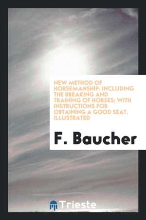 New Method of Horsemanship: Including the Breaking and Training of Horses: With Instructions for Obtaining a Good Seat: Illustrated de F. Baucher