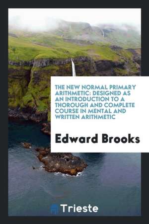 The New Normal Primary Arithmetic: Designed as an Introduction to a Thorough and Complete Course in Mental and Written Arithmetic de Edward Brooks