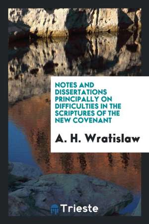 Notes and Dissertations Principally on Difficulties in the Scriptures of the New Covenant de A. H. Wratislaw