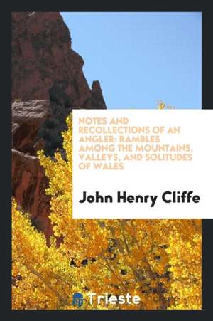 Notes and Recollections of an Angler: Rambles Among the Mountains, Valleys ... de John Henry Cliffe