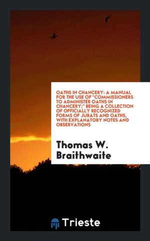 Oaths in Chancery: A Manual for the Use of Commissioners to Administer Oaths in Chancery; Being a Collection of Officially Recognized For de Thomas W. Braithwaite