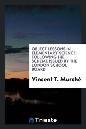 Object Lessons in Elementary Science: Following the Scheme Issued by the London School Board de Vincent T. Murche