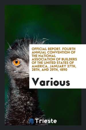 Official Report. Fourth Annual Convention of the National Association of Builders of the United States of America, January 27th, 28th, and 29th, 1890 de Various