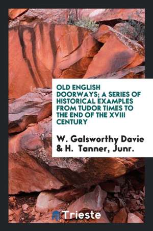 Old English Doorways: A Series of Historical Examples from Tudor Times to ... de W. Galsworthy Davie