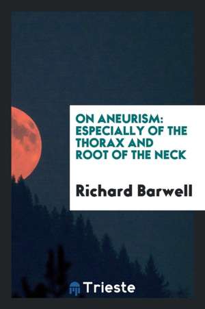 On Aneurism: Especially of the Thorax and Root of the Neck de Richard Barwell