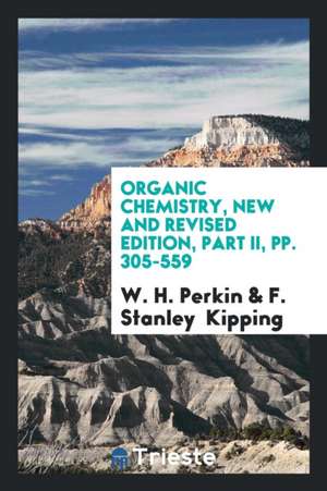 Organic Chemistry, New and Revised Edition, Part II, Pp. 305-559 de W. H. Perkin