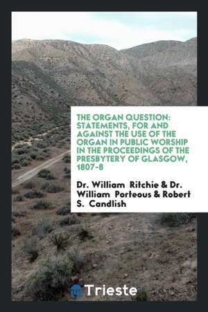 The Organ Question: Statements by Dr Ritchie, and Dr Porteous, for and Against the Use of the ... de Dr William Ritchie