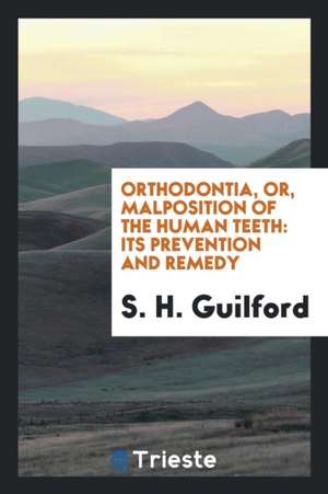 Orthodontia, Or, Malposition of the Human Teeth: Its Prevention and Remedy de S. H. Guilford