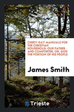 Chery-Day Manuals for the Christian Household; Our Father and Comforter; Or, God the Portion of His People de James Smith