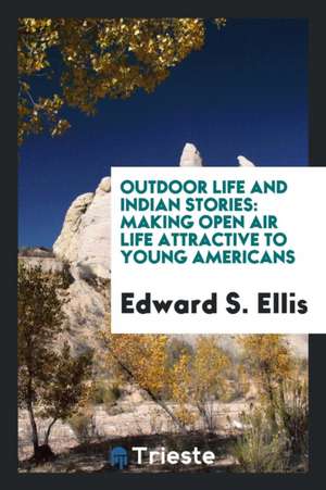 Outdoor Life and Indian Stories: Making Open Air Life Attractive to Young ... de Edward S. Ellis