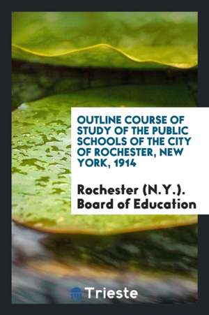 Outline Course of Study of the Public Schools of the City of Rochester, New York, 1914 de Rochester (N y. ). Board of Education