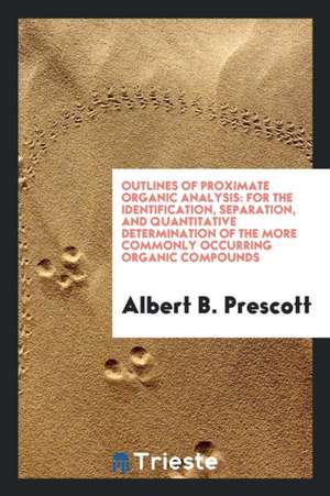 Outlines of Proximate Organic Analysis: For the Identification, Separation, and Quantitative Determination of the More Commonly Occurring Organic Comp de Albert B. Prescott