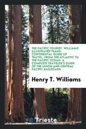 The Pacific Tourist. Williams' Illustrated Trans-Continental Guide of Travel, from the Atlantic to the Pacific Ocean. Containing Full Descriptions of de Henry T. Williams