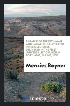 Parable of the Rich Man and Lazarus: Illustrated in Nine Lectures, Delivered in the First Universalist Church in Portland, Maine, 1833 de Menzies Rayner