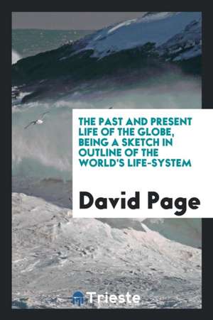 The Past and Present Life of the Globe, Being a Sketch in Outline of the World's Life-System de David Page