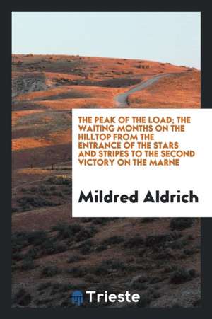 The Peak of the Load; The Waiting Months on the Hilltop from the Entrance of the Stars and Stripes to the Second Victory on the Marne de Mildred Aldrich