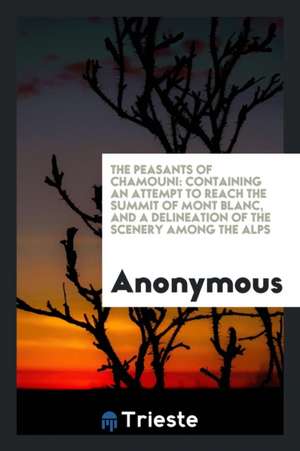 The Peasants of Chamouni: Containing an Attempt to Reach the Summit of Mont Blanc, and a Delineation of the Scenery Among the Alps de Anonymous