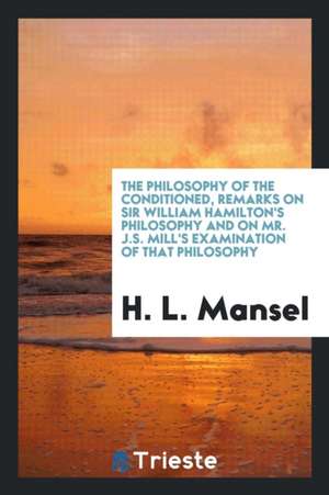 The Philosophy of the Conditioned, Remarks on Sir W. Hamilton's Philosophy and on Mr. J.S. Mill ... de H. L. Mansel