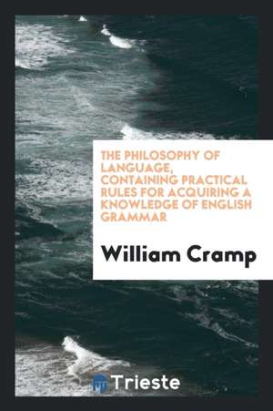 The Philosophy of Language, Containing Practical Rules for Acquiring a Knowledge of English Grammar de William Cramp