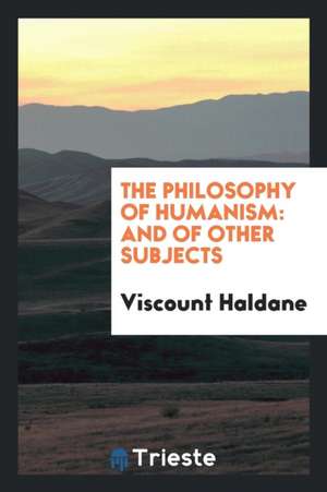 The Philosophy of Humanism: And of Other Subjects de R. B. Haldane