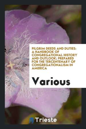 Pilgrim Deeds and Duties: A Handbook of Congregational History and Outlook; Prepared for the Tercentenary of Congregationalism in America de Various