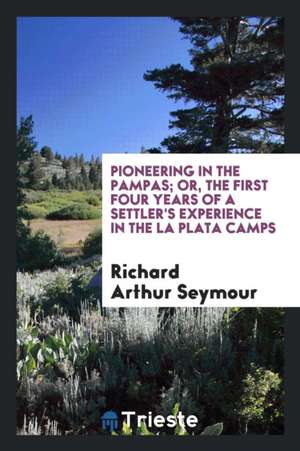 Pioneering in the Pampas; Or, the First Four Years of a Settler's Experience in the La Plata Camps de Richard Arthur Seymour