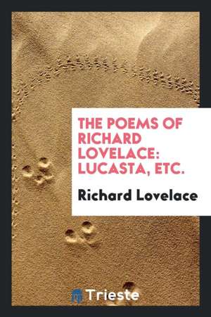 The Poems of Richard Lovelace: Lucasta, Etc. de Richard Lovelace